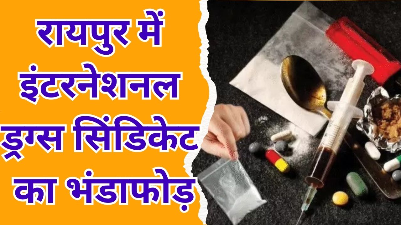 CG News : रायपुर में इंटरनेशनल ड्रग्स सिंडिकेट का भंडाफोड़