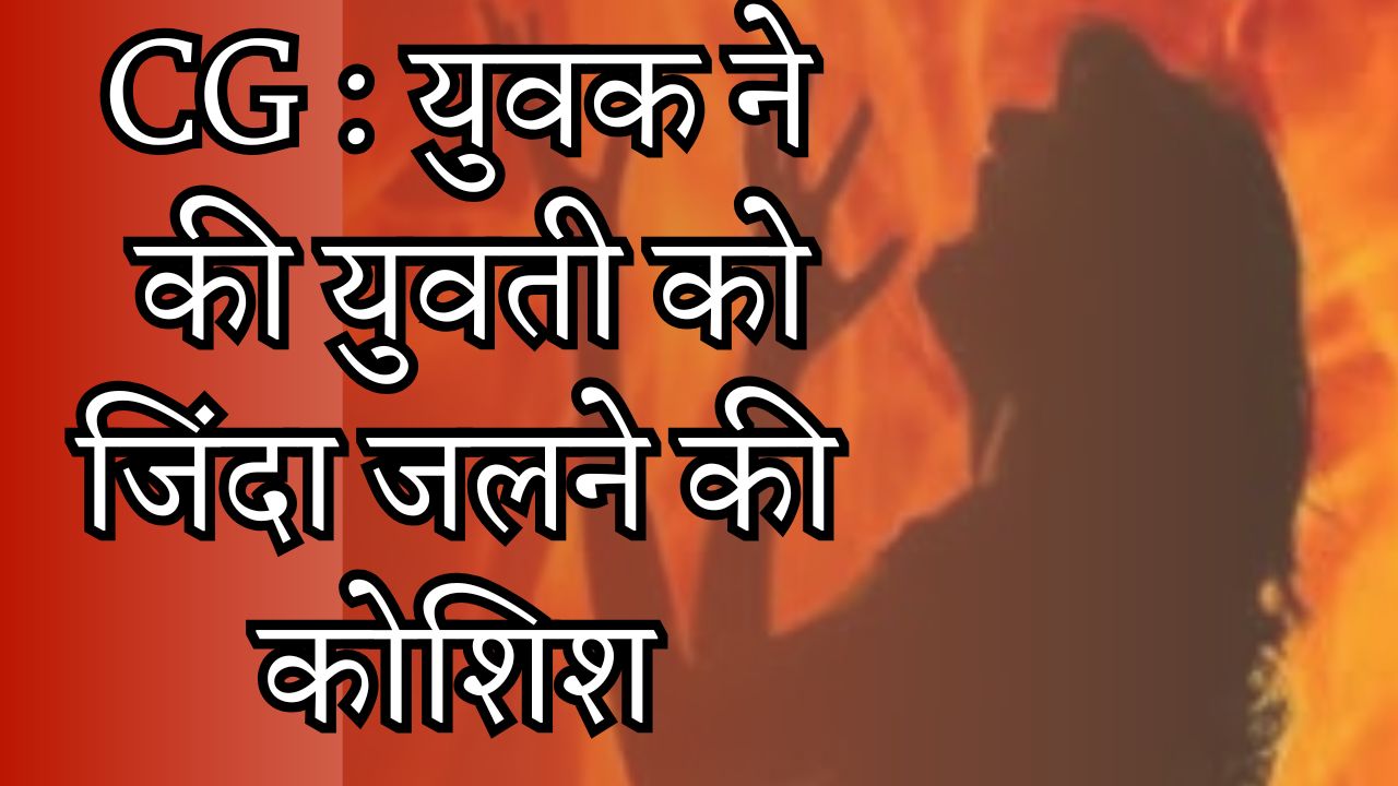  CG News :युवती को जिंदा जलाने की कोशिश ,आरोपी गिरफ्तार