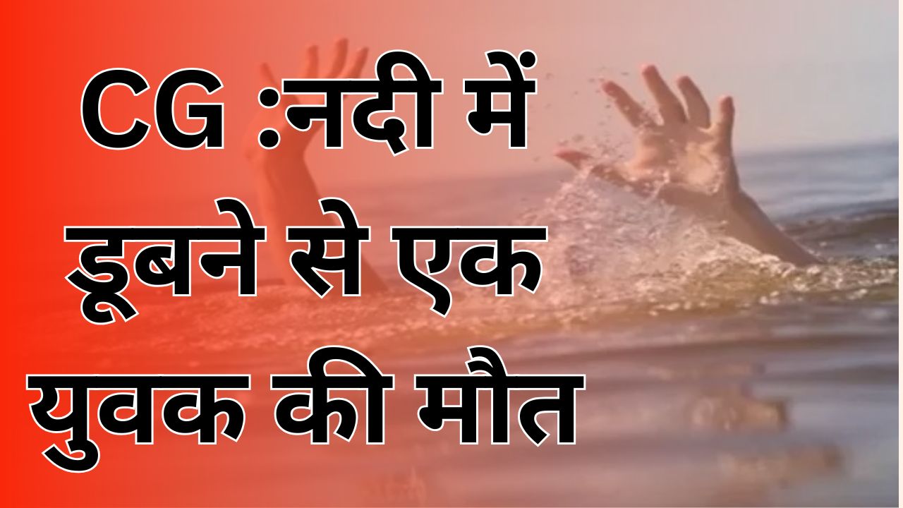 CG News :नदी पर पुल न होने से युवक नदी में डूबा, मौत