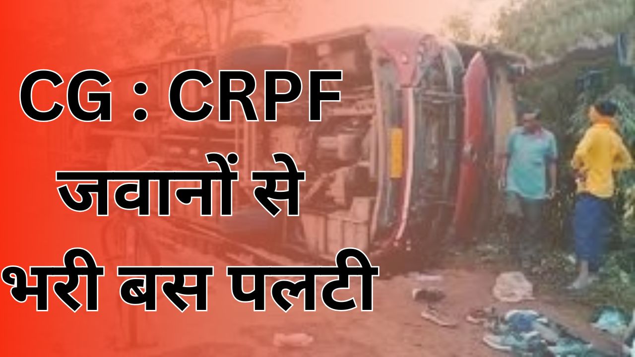 CG News :CRPF जवानों से भरी बस अनियंत्रित होकर पलटी, चार जवान गंभीर रूप से घायल