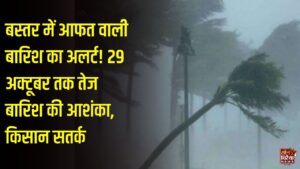 CG News: बस्तर में चक्रवात का असर, 29 अक्टूबर तक तेज बारिश की आशंका, किसानों को अलर्ट